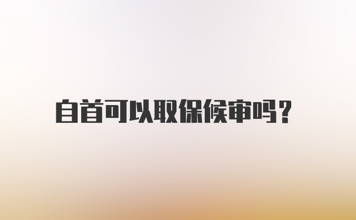 自首可以取保候审吗？