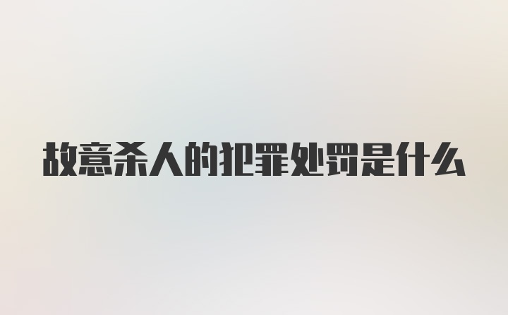 故意杀人的犯罪处罚是什么