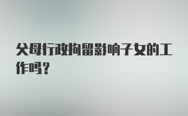 父母行政拘留影响子女的工作吗?