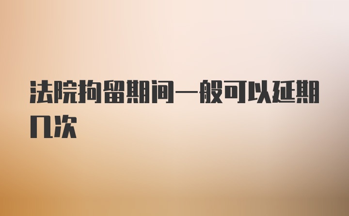 法院拘留期间一般可以延期几次