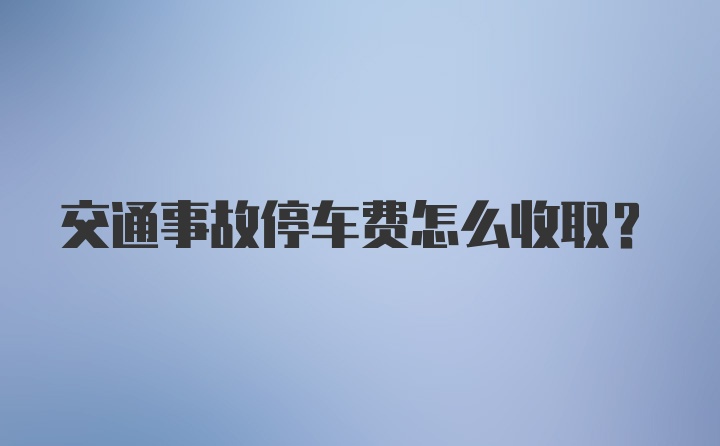 交通事故停车费怎么收取？