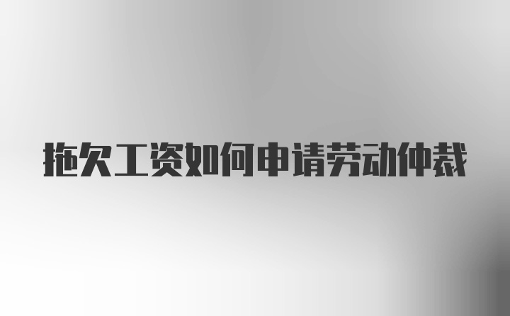 拖欠工资如何申请劳动仲裁