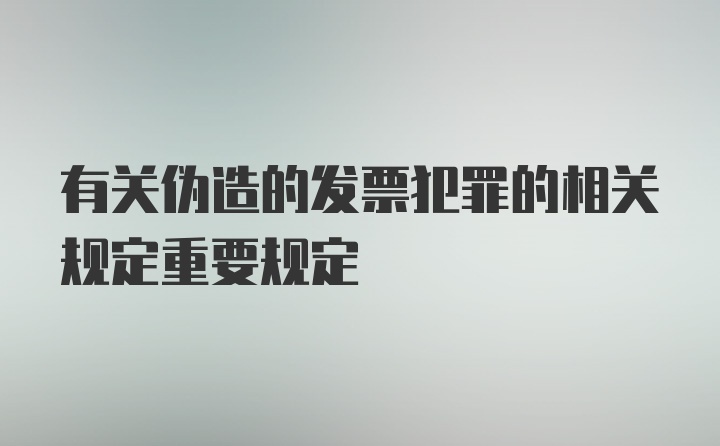 有关伪造的发票犯罪的相关规定重要规定