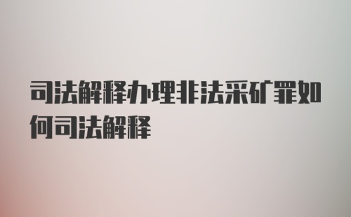 司法解释办理非法采矿罪如何司法解释