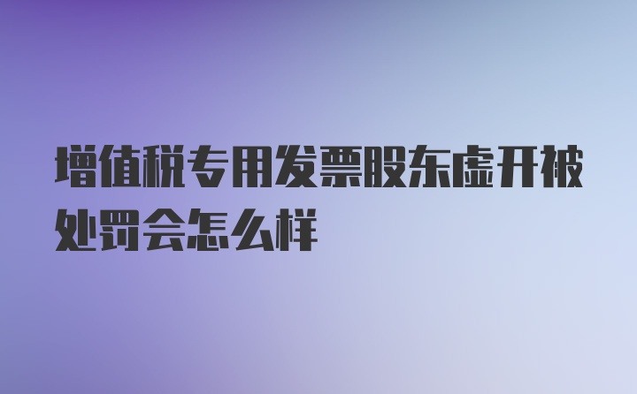 增值税专用发票股东虚开被处罚会怎么样