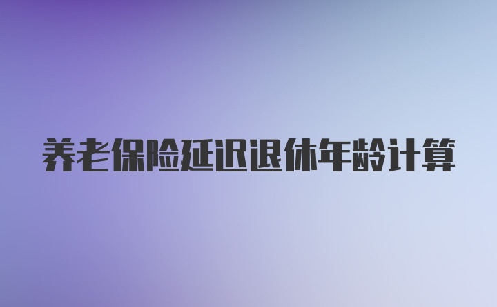 养老保险延迟退休年龄计算