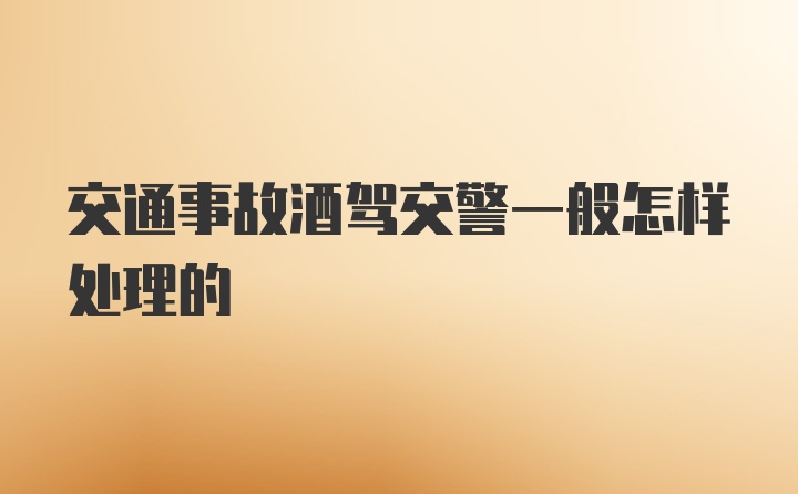 交通事故酒驾交警一般怎样处理的