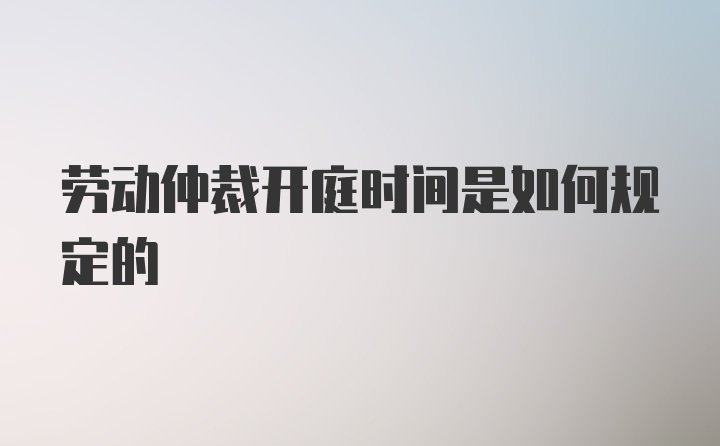 劳动仲裁开庭时间是如何规定的