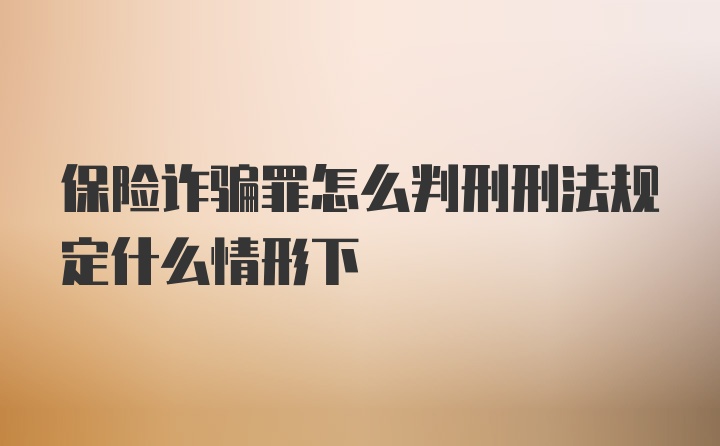 保险诈骗罪怎么判刑刑法规定什么情形下