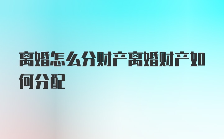 离婚怎么分财产离婚财产如何分配