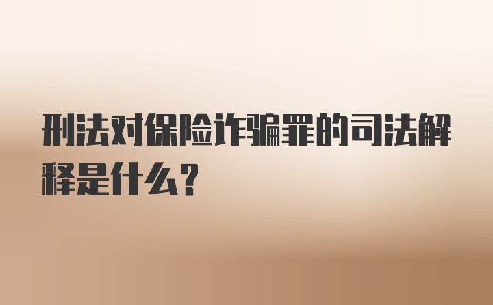 刑法对保险诈骗罪的司法解释是什么？