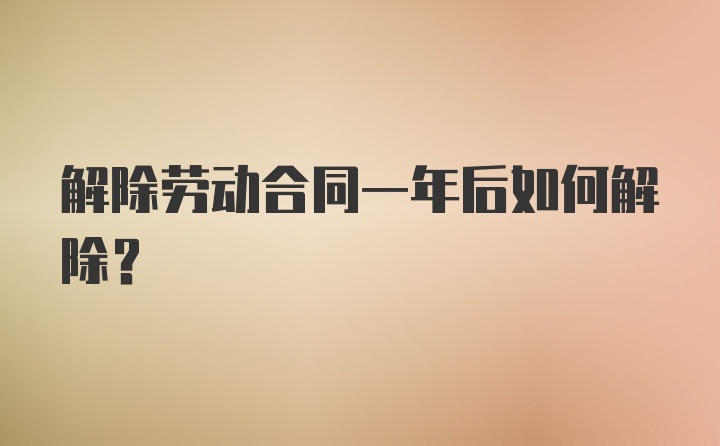 解除劳动合同一年后如何解除？