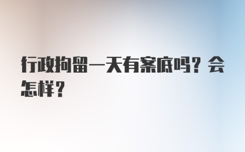 行政拘留一天有案底吗？会怎样？