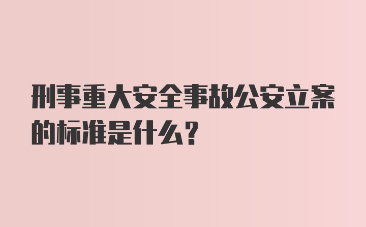 刑事重大安全事故公安立案的标准是什么？