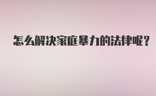 怎么解决家庭暴力的法律呢？