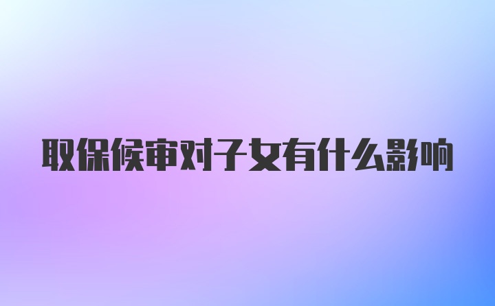 取保候审对子女有什么影响