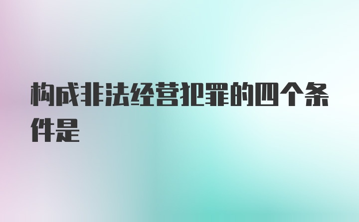 构成非法经营犯罪的四个条件是