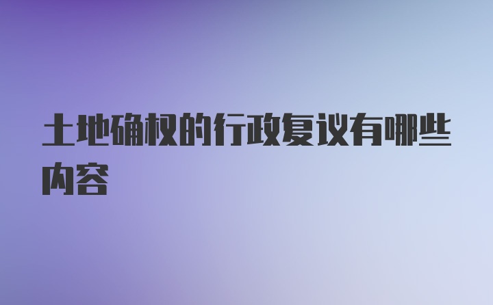 土地确权的行政复议有哪些内容