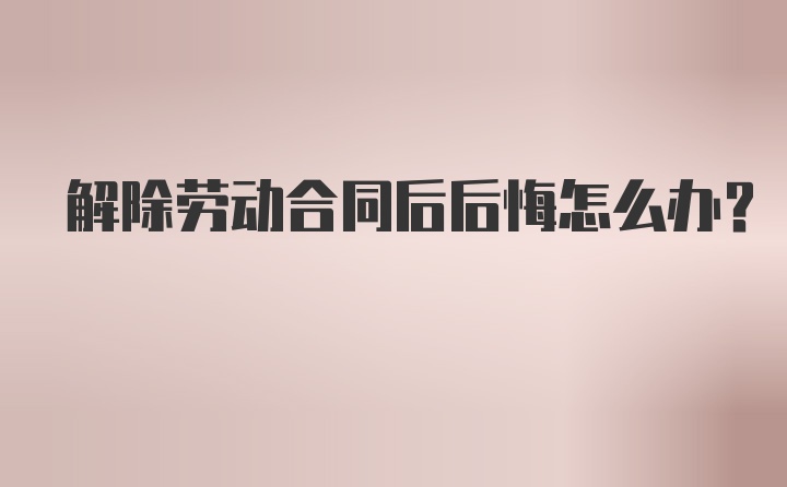 解除劳动合同后后悔怎么办？