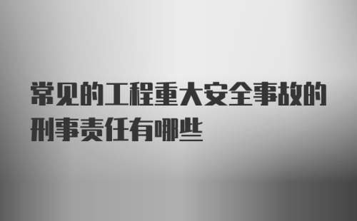 常见的工程重大安全事故的刑事责任有哪些