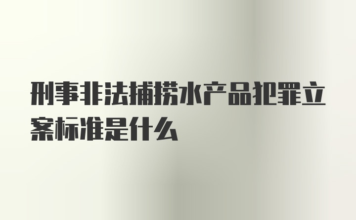 刑事非法捕捞水产品犯罪立案标准是什么