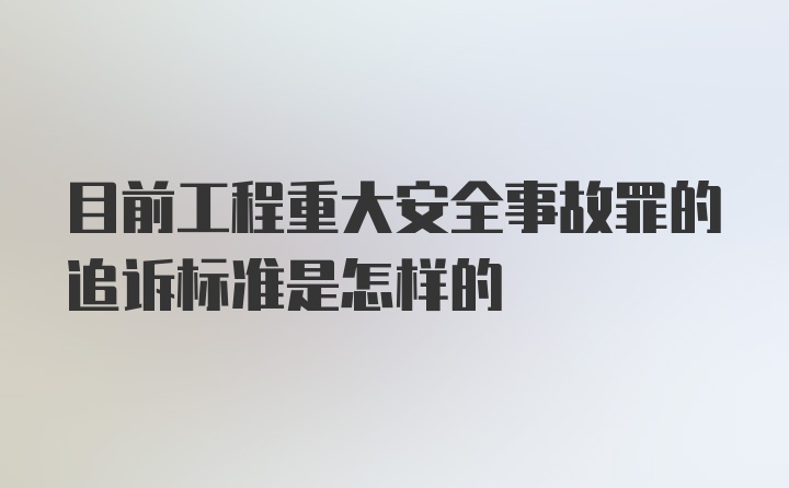 目前工程重大安全事故罪的追诉标准是怎样的