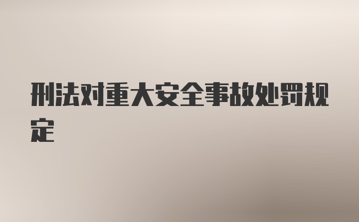 刑法对重大安全事故处罚规定