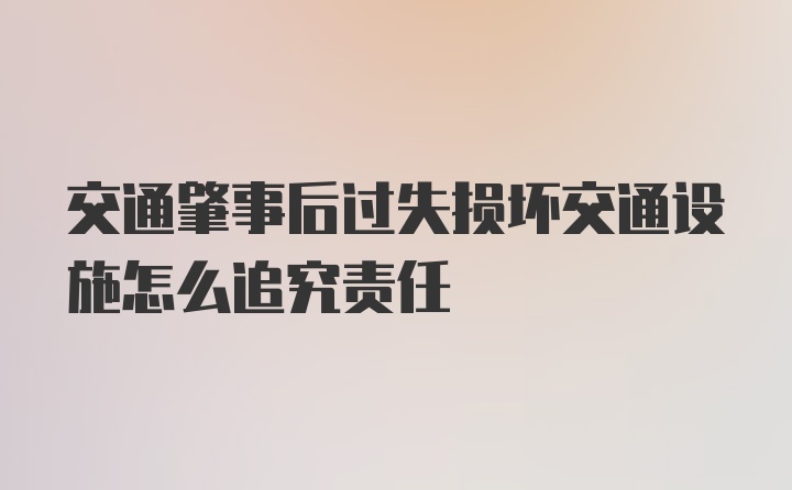 交通肇事后过失损坏交通设施怎么追究责任