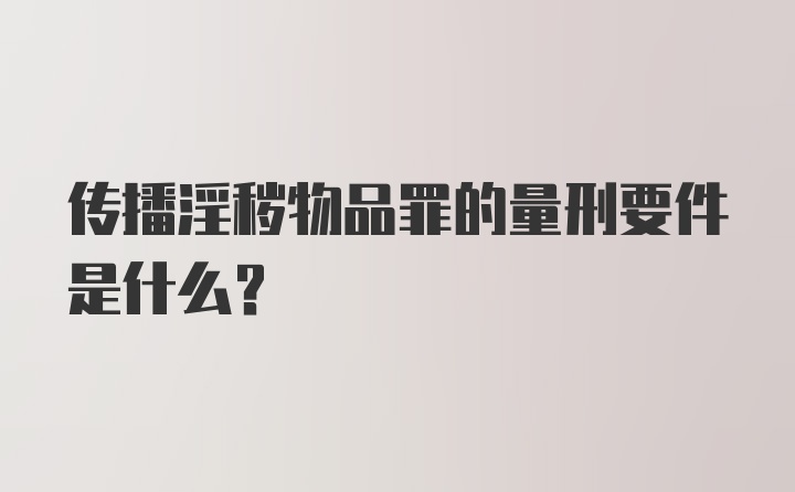 传播淫秽物品罪的量刑要件是什么?