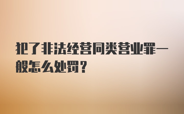 犯了非法经营同类营业罪一般怎么处罚？