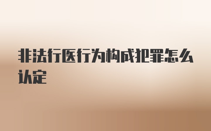 非法行医行为构成犯罪怎么认定
