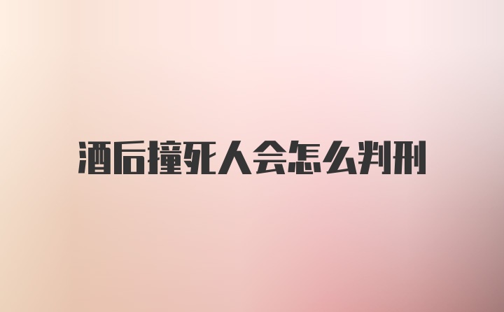 酒后撞死人会怎么判刑