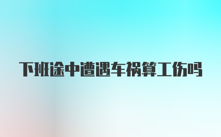 下班途中遭遇车祸算工伤吗