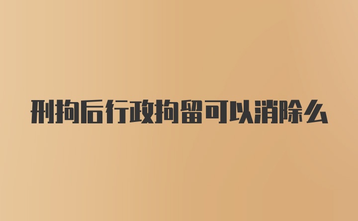 刑拘后行政拘留可以消除么