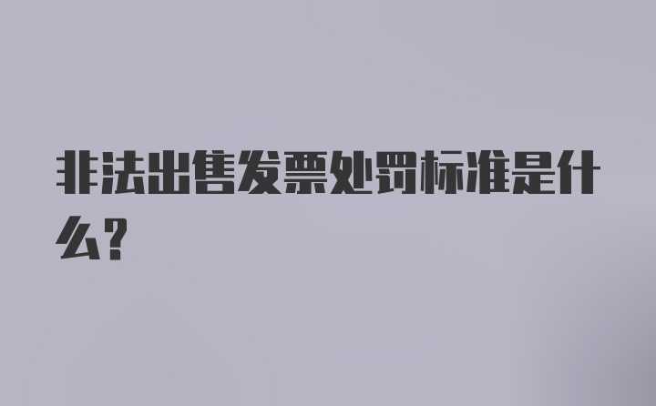 非法出售发票处罚标准是什么？