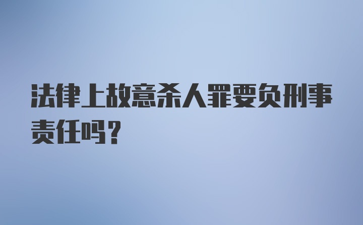 法律上故意杀人罪要负刑事责任吗？