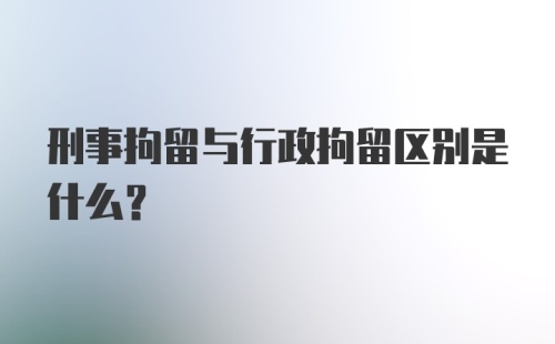 刑事拘留与行政拘留区别是什么？