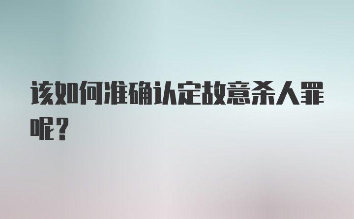 该如何准确认定故意杀人罪呢？