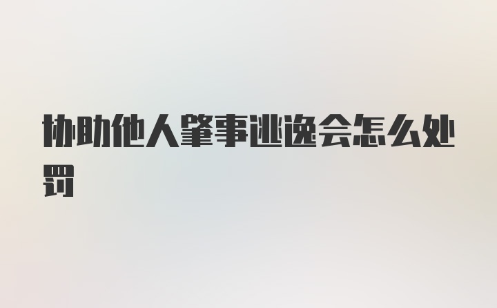 协助他人肇事逃逸会怎么处罚