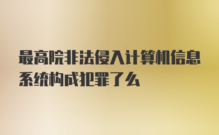 最高院非法侵入计算机信息系统构成犯罪了么