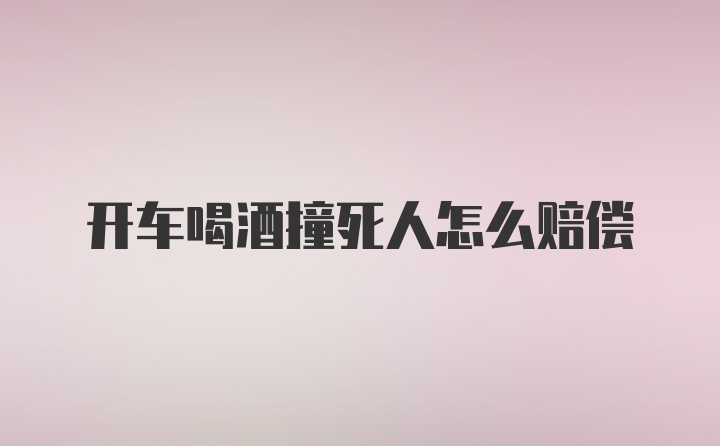 开车喝酒撞死人怎么赔偿