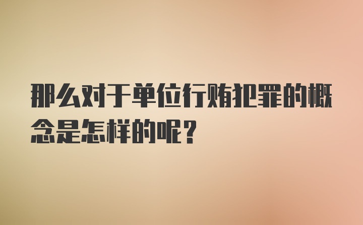 那么对于单位行贿犯罪的概念是怎样的呢？