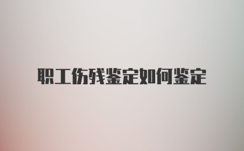 职工伤残鉴定如何鉴定