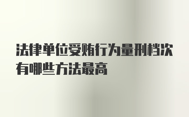 法律单位受贿行为量刑档次有哪些方法最高