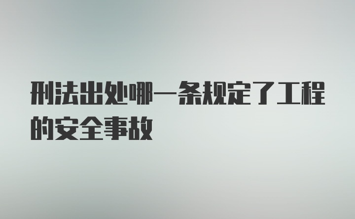 刑法出处哪一条规定了工程的安全事故