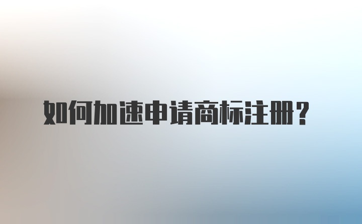 如何加速申请商标注册？