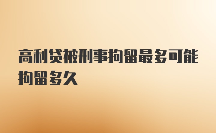 高利贷被刑事拘留最多可能拘留多久