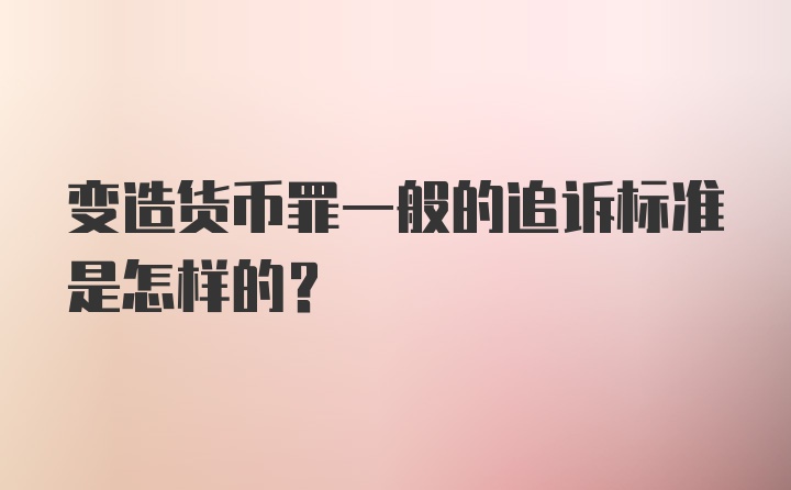 变造货币罪一般的追诉标准是怎样的？