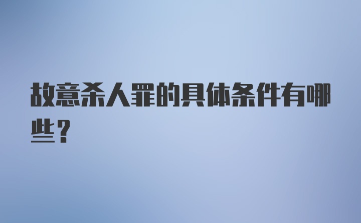 故意杀人罪的具体条件有哪些？