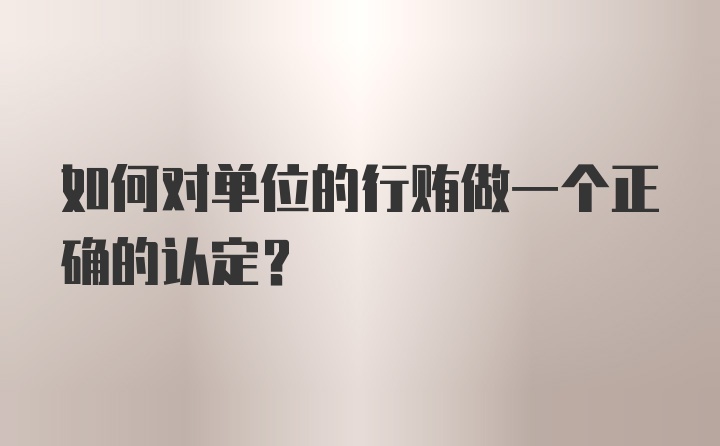 如何对单位的行贿做一个正确的认定？